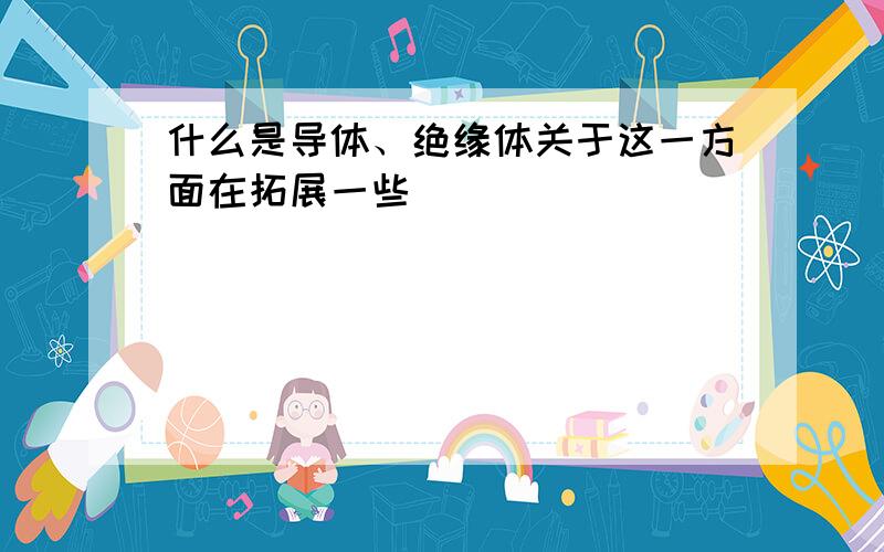 什么是导体、绝缘体关于这一方面在拓展一些