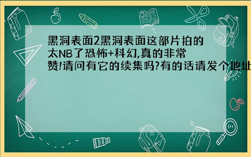 黑洞表面2黑洞表面这部片拍的太NB了恐怖+科幻,真的非常赞!请问有它的续集吗?有的话请发个地址.小弟谢谢了