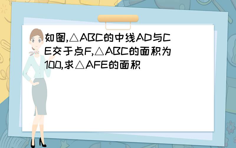 如图,△ABC的中线AD与CE交于点F,△ABC的面积为100,求△AFE的面积