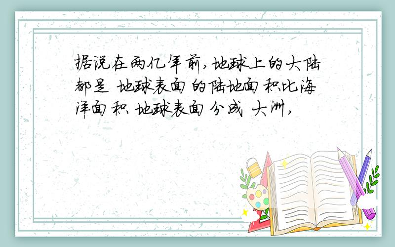 据说在两亿年前,地球上的大陆都是 地球表面的陆地面积比海洋面积 地球表面分成 大洲,