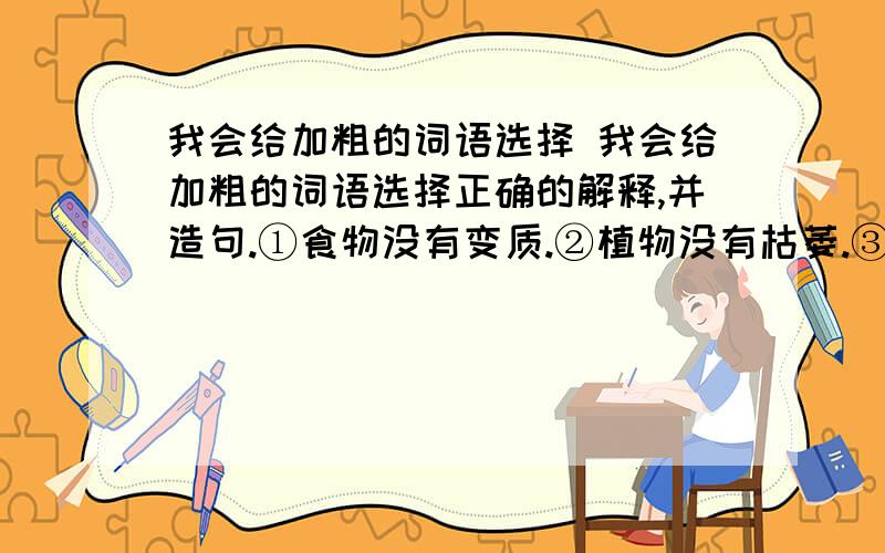 我会给加粗的词语选择 我会给加粗的词语选择正确的解释,并造句.①食物没有变质.②植物没有枯萎.③少见的、稀罕的.④空气经