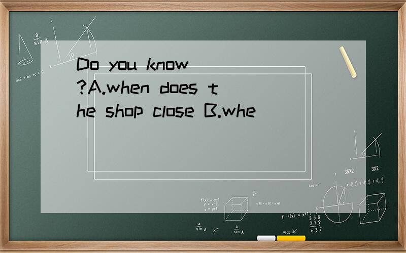 Do you know___?A.when does the shop close B.whe