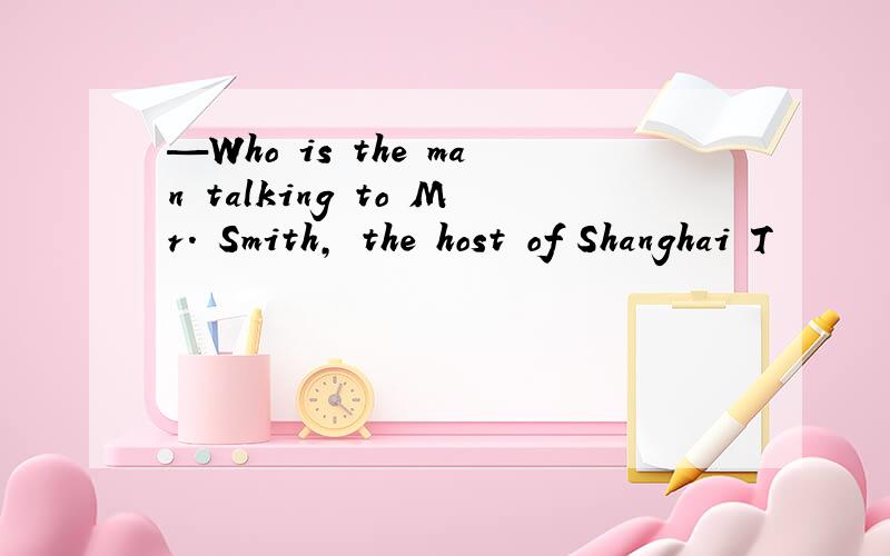 —Who is the man talking to Mr. Smith, the host of Shanghai T