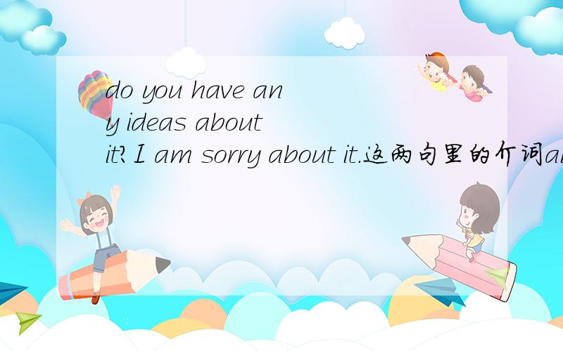 do you have any ideas about it?I am sorry about it.这两句里的介词ab