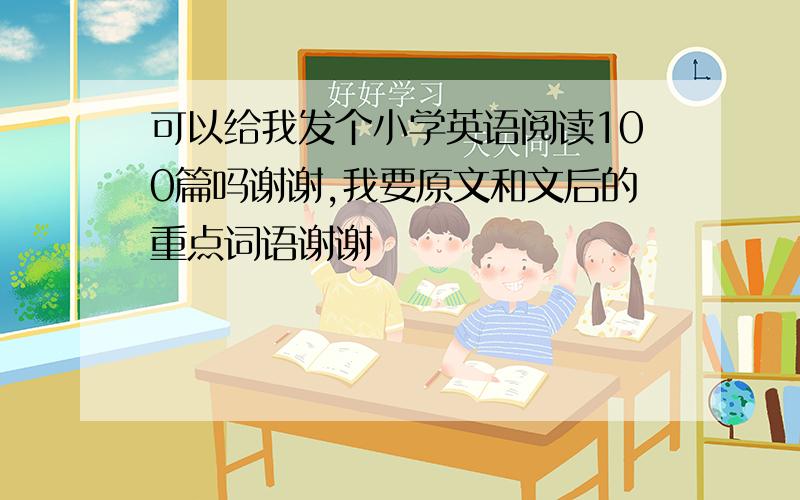 可以给我发个小学英语阅读100篇吗谢谢,我要原文和文后的重点词语谢谢