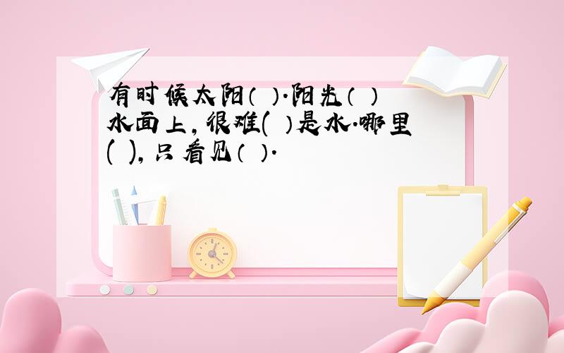 有时候太阳（ ）.阳光（ ）水面上,很难( ）是水.哪里( ),只看见（ ）.