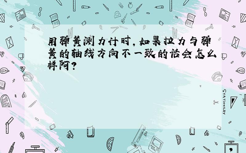 用弹簧测力计时,如果拉力与弹簧的轴线方向不一致的话会怎么样阿?