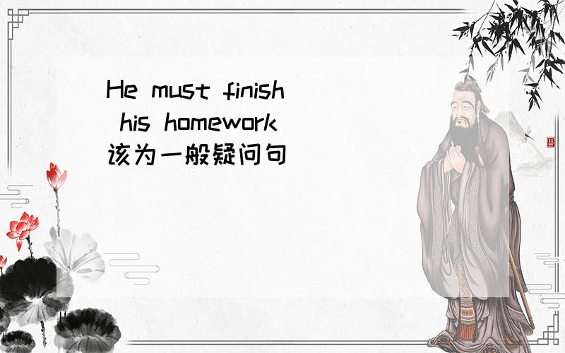 He must finish his homework(该为一般疑问句)