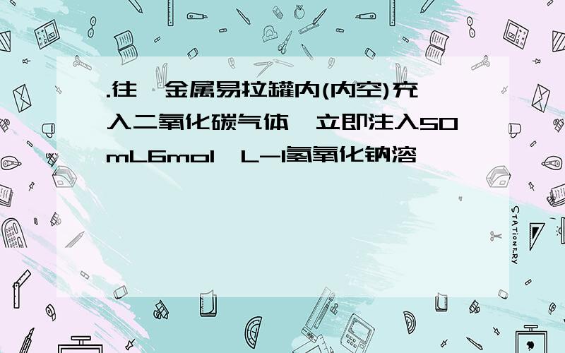 .往一金属易拉罐内(内空)充入二氧化碳气体,立即注入50mL6mol•L-1氢氧化钠溶