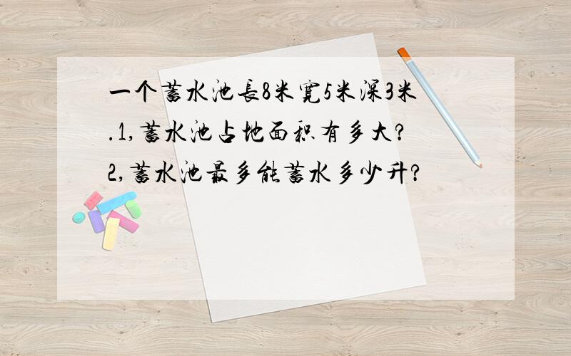 一个蓄水池长8米宽5米深3米.1,蓄水池占地面积有多大?2,蓄水池最多能蓄水多少升?