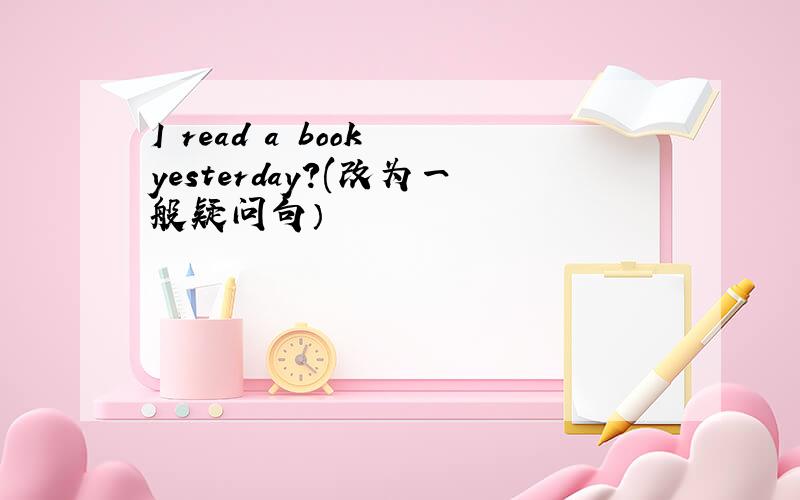 I read a book yesterday?(改为一般疑问句）