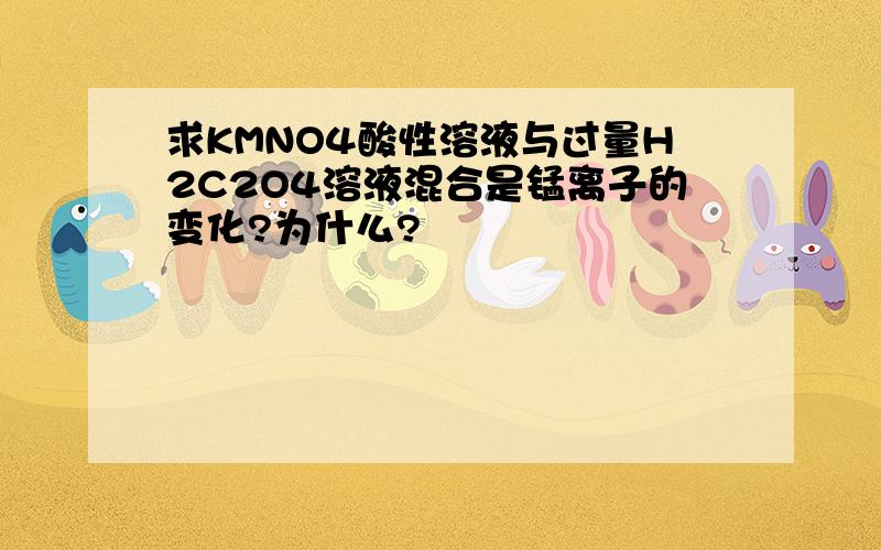 求KMNO4酸性溶液与过量H2C2O4溶液混合是锰离子的变化?为什么?