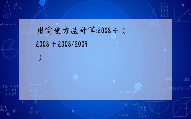 用简便方法计算：2008÷（2008+2008/2009）