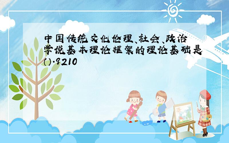 中国传统文化伦理、社会、政治学说基本理论框架的理论基础是（）.9210