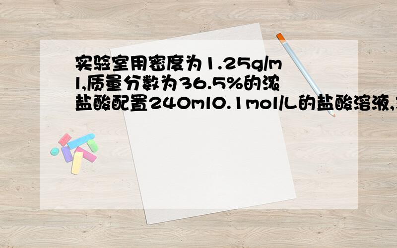 实验室用密度为1.25g/ml,质量分数为36.5%的浓盐酸配置240ml0.1mol/L的盐酸溶液,求应量取盐酸的体积