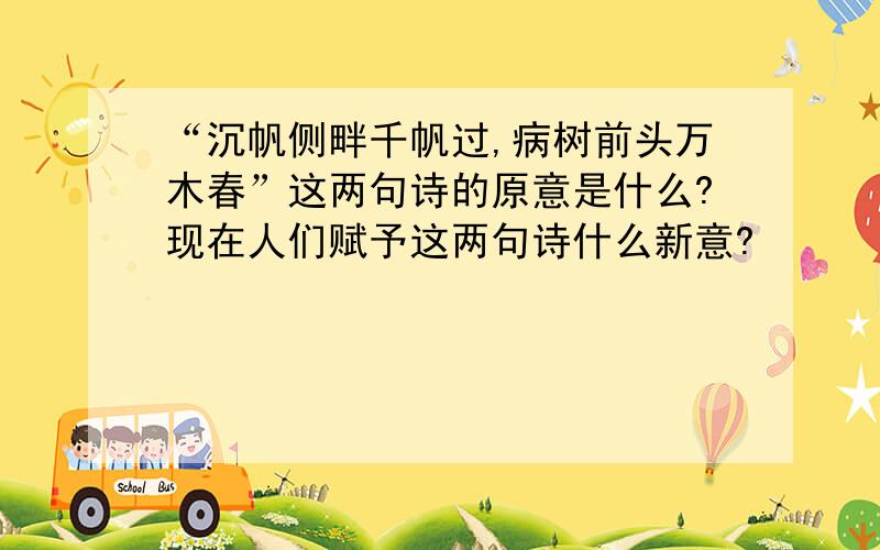 “沉帆侧畔千帆过,病树前头万木春”这两句诗的原意是什么?现在人们赋予这两句诗什么新意?