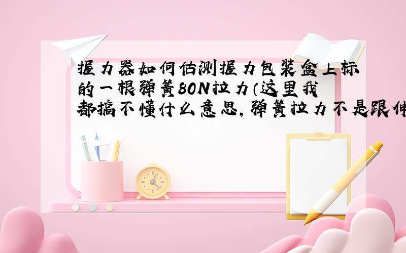 握力器如何估测握力包装盒上标的一根弹簧80N拉力（这里我都搞不懂什么意思,弹簧拉力不是跟伸长量有关么）,一共4根弹簧.如