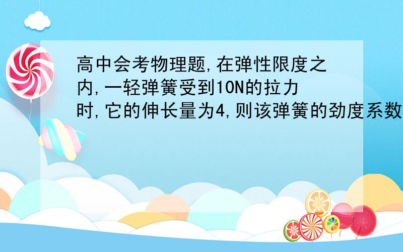 高中会考物理题,在弹性限度之内,一轻弹簧受到10N的拉力时,它的伸长量为4,则该弹簧的劲度系数是多少?