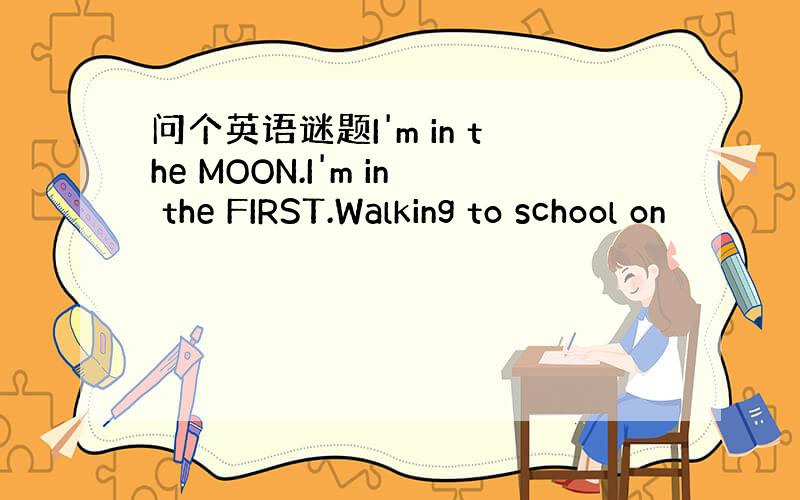 问个英语谜题I'm in the MOON.I'm in the FIRST.Walking to school on