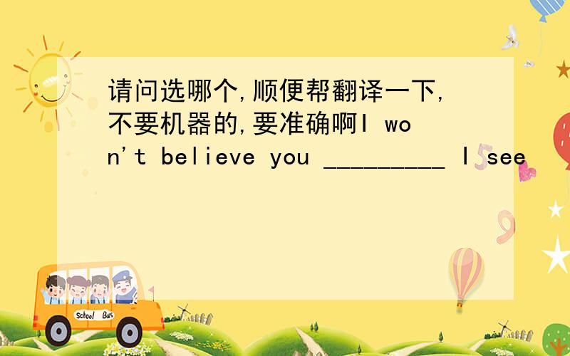 请问选哪个,顺便帮翻译一下,不要机器的,要准确啊I won't believe you _________ I see