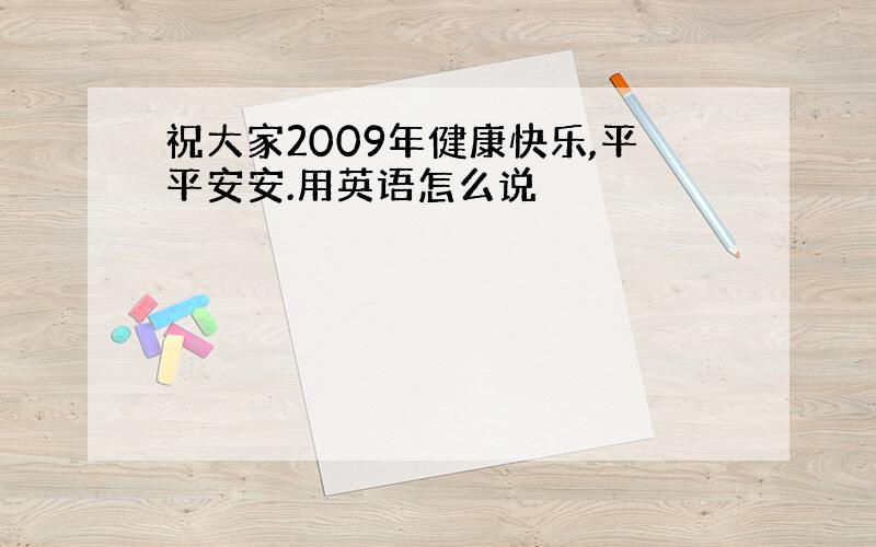 祝大家2009年健康快乐,平平安安.用英语怎么说