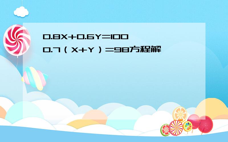 0.8X+0.6Y=100 0.7（X+Y）=98方程解