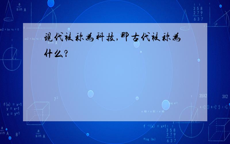 现代被称为科技,那古代被称为什么?