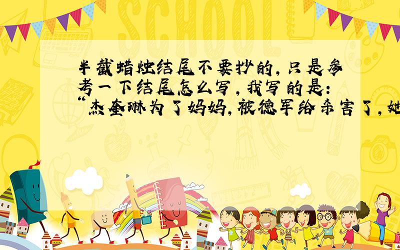 半截蜡烛结尾不要抄的,只是参考一下结尾怎么写,我写的是：“杰奎琳为了妈妈,被德军给杀害了,她倒在了血泊里,嘴里还说着：‘