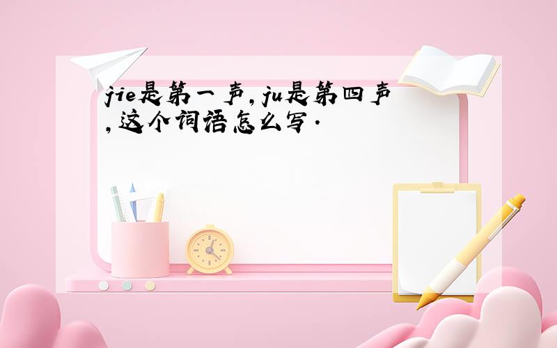 jie是第一声,ju是第四声,这个词语怎么写.