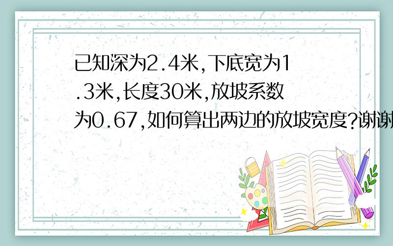 已知深为2.4米,下底宽为1.3米,长度30米,放坡系数为0.67,如何算出两边的放坡宽度?谢谢大家了,急用!