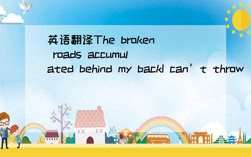 英语翻译The broken roads accumulated behind my backI can’t throw