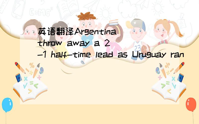 英语翻译Argentina throw away a 2-1 half-time lead as Uruguay ran