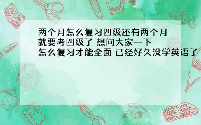 两个月怎么复习四级还有两个月就要考四级了 想问大家一下 怎么复习才能全面 已经好久没学英语了 挺愁的!