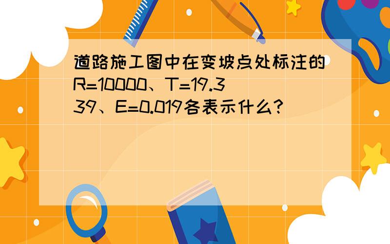 道路施工图中在变坡点处标注的R=10000、T=19.339、E=0.019各表示什么?