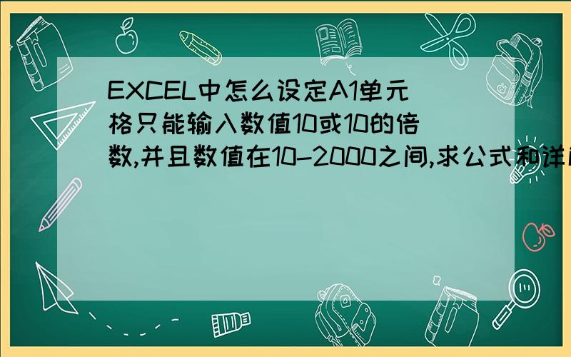 EXCEL中怎么设定A1单元格只能输入数值10或10的倍数,并且数值在10-2000之间,求公式和详解.