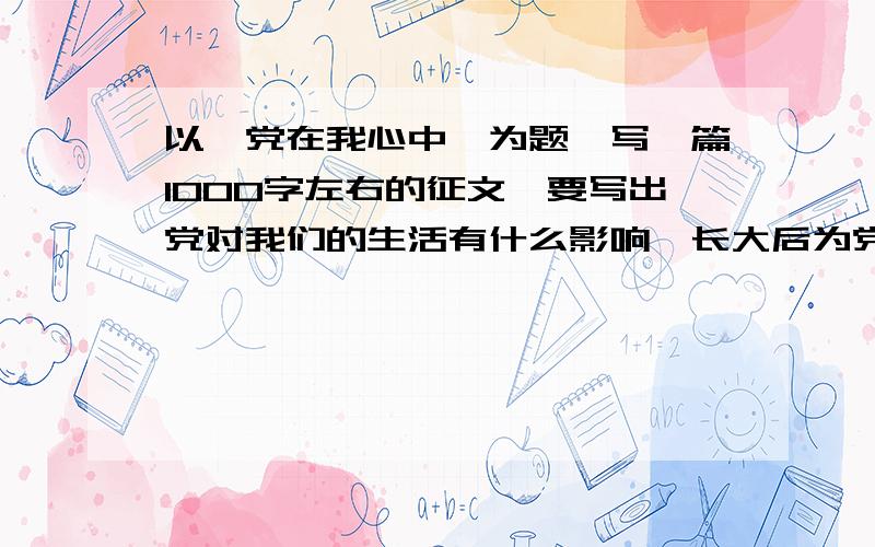 以《党在我心中》为题,写一篇1000字左右的征文,要写出党对我们的生活有什么影响,长大后为党做贡献.