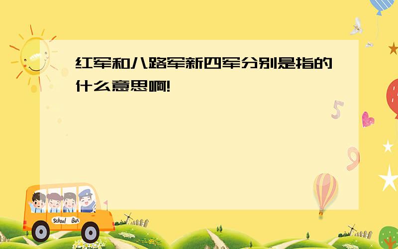 红军和八路军新四军分别是指的什么意思啊!