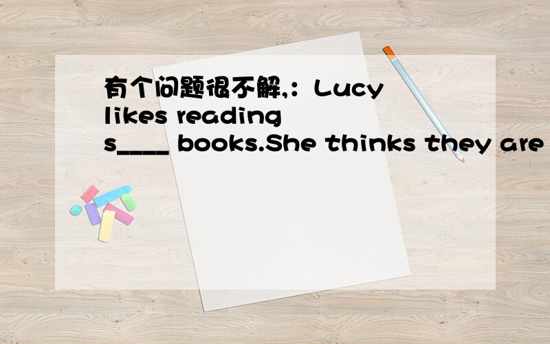 有个问题很不解,：Lucy likes reading s____ books.She thinks they are