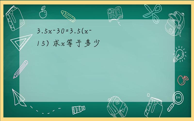 3.5x-30=3.5(x-15) 求x等于多少