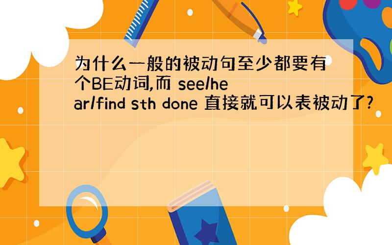 为什么一般的被动句至少都要有个BE动词,而 see/hear/find sth done 直接就可以表被动了?