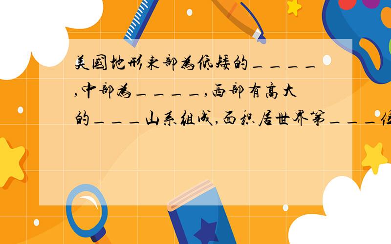 美国地形东部为低矮的____,中部为____,西部有高大的___山系组成,面积居世界第___位?