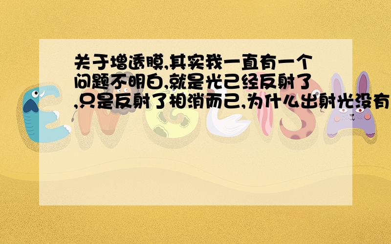 关于增透膜,其实我一直有一个问题不明白,就是光己经反射了,只是反射了相消而己,为什么出射光没有减弱呢?(光己经反射了啊,