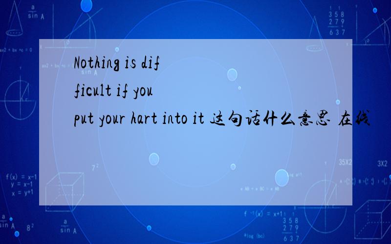 Nothing is difficult if you put your hart into it 这句话什么意思 在线