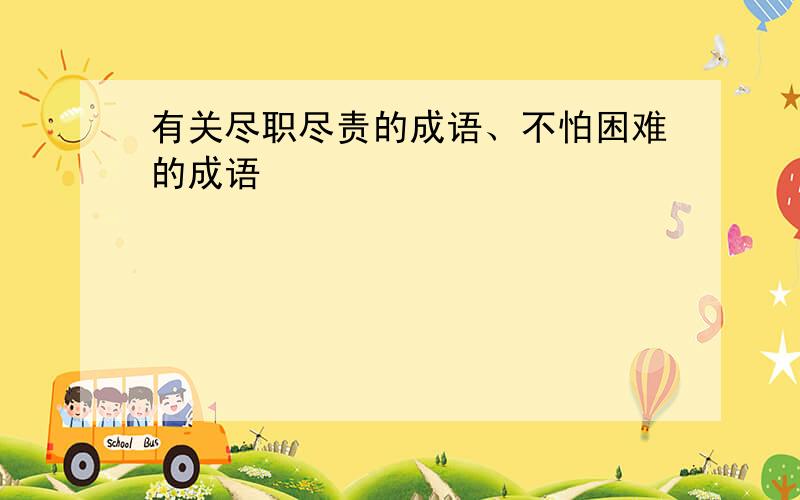 有关尽职尽责的成语、不怕困难的成语