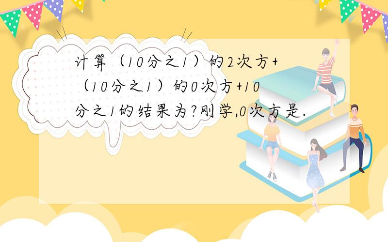 计算（10分之1）的2次方+（10分之1）的0次方+10分之1的结果为?刚学,0次方是.