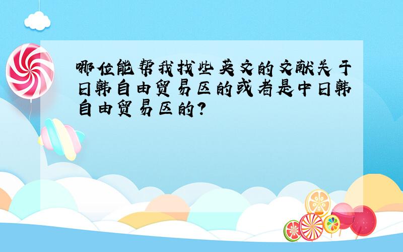 哪位能帮我找些英文的文献关于日韩自由贸易区的或者是中日韩自由贸易区的?