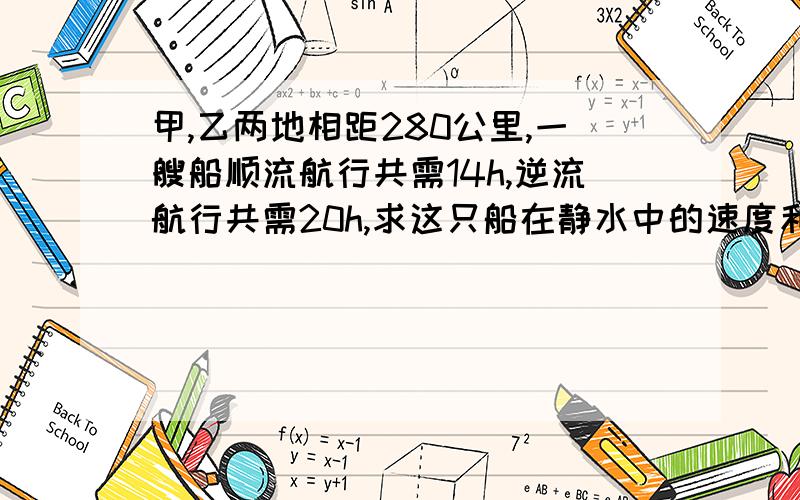 甲,乙两地相距280公里,一艘船顺流航行共需14h,逆流航行共需20h,求这只船在静水中的速度和水流速度