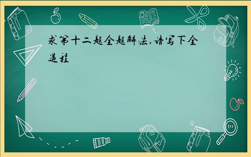 求第十二题全题解法,请写下全过程