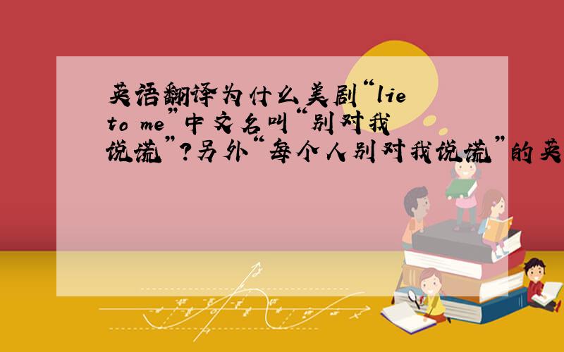 英语翻译为什么美剧“lie to me”中文名叫“别对我说谎”?另外“每个人别对我说谎”的英文翻译是？