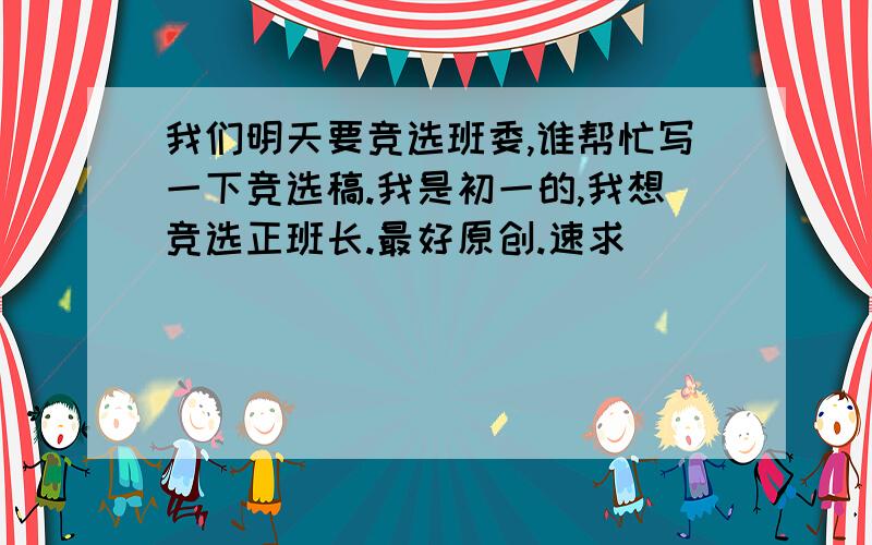 我们明天要竞选班委,谁帮忙写一下竞选稿.我是初一的,我想竞选正班长.最好原创.速求